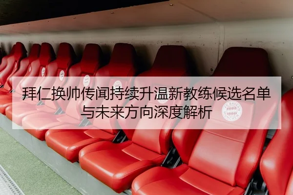 拜仁换帅传闻持续升温新教练候选名单与未来方向深度解析