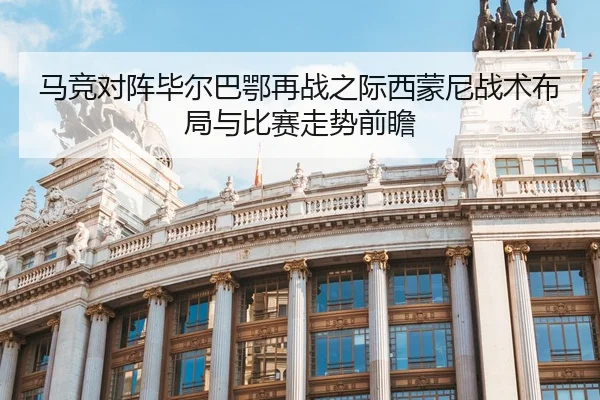 马竞对阵毕尔巴鄂再战之际西蒙尼战术布局与比赛走势前瞻