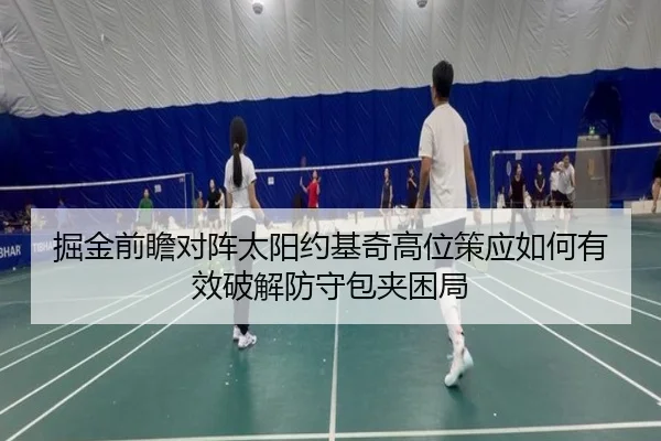掘金前瞻对阵太阳约基奇高位策应如何有效破解防守包夹困局