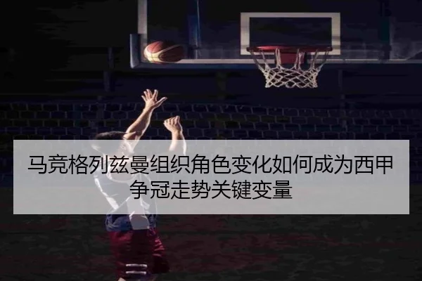 马竞格列兹曼组织角色变化如何成为西甲争冠走势关键变量