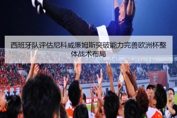 西班牙队评估尼科威廉姆斯突破能力完善欧洲杯整体战术布局