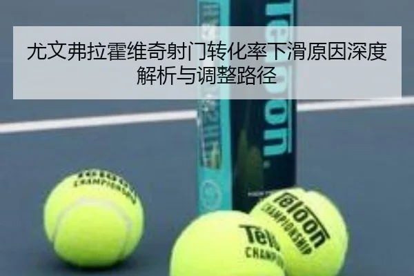 尤文弗拉霍维奇射门转化率下滑原因深度解析与调整路径
