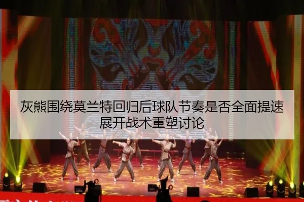 灰熊围绕莫兰特回归后球队节奏是否全面提速展开战术重塑讨论