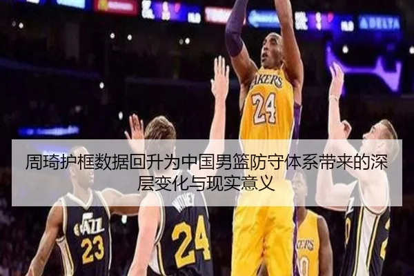 周琦护框数据回升为中国男篮防守体系带来的深层变化与现实意义