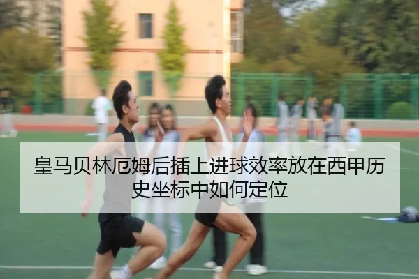 皇马贝林厄姆后插上进球效率放在西甲历史坐标中如何定位