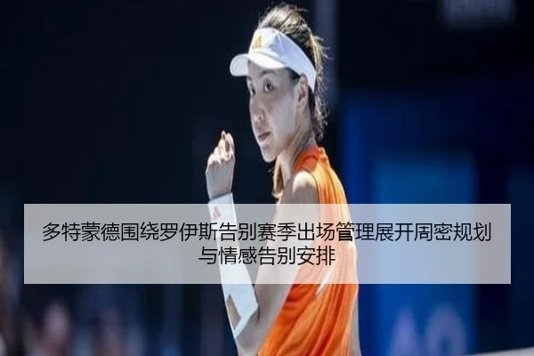 多特蒙德围绕罗伊斯告别赛季出场管理展开周密规划与情感告别安排
