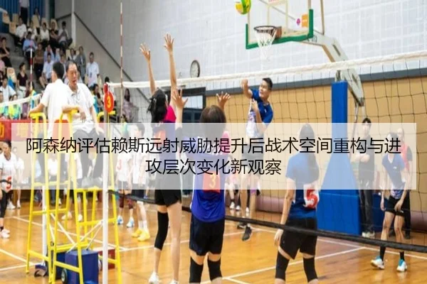 阿森纳评估赖斯远射威胁提升后战术空间重构与进攻层次变化新观察