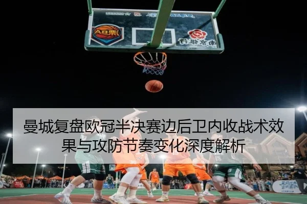 曼城复盘欧冠半决赛边后卫内收战术效果与攻防节奏变化深度解析