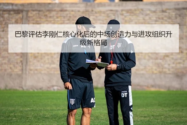 巴黎评估李刚仁核心化后的中场创造力与进攻组织升级新格局