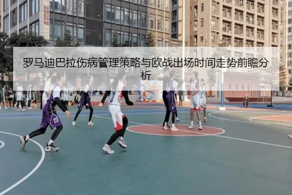 罗马迪巴拉伤病管理策略与欧战出场时间走势前瞻分析