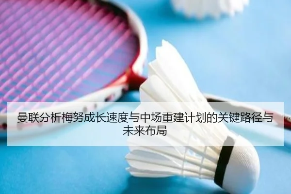 曼联分析梅努成长速度与中场重建计划的关键路径与未来布局