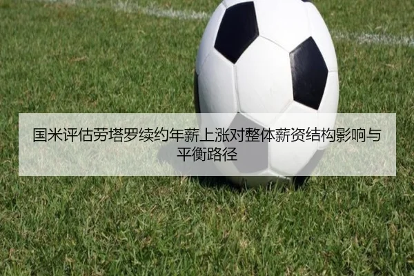 国米评估劳塔罗续约年薪上涨对整体薪资结构影响与平衡路径