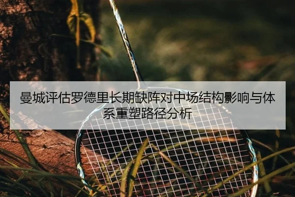 曼城评估罗德里长期缺阵对中场结构影响与体系重塑路径分析