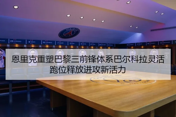 恩里克重塑巴黎三前锋体系巴尔科拉灵活跑位释放进攻新活力