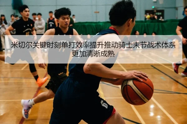 米切尔关键时刻单打效率提升推动骑士末节战术体系更加清晰成熟