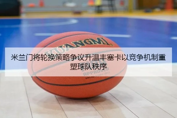 米兰门将轮换策略争议升温丰塞卡以竞争机制重塑球队秩序