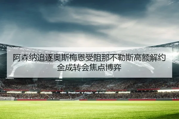 阿森纳追逐奥斯梅恩受阻那不勒斯高额解约金成转会焦点博弈