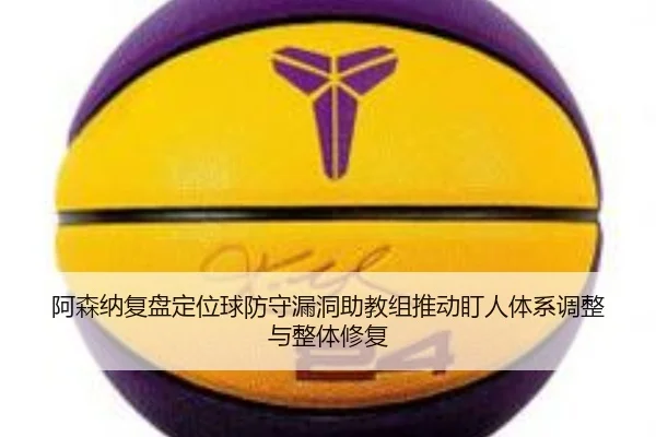 阿森纳复盘定位球防守漏洞助教组推动盯人体系调整与整体修复
