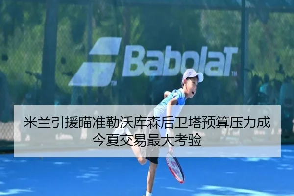 米兰引援瞄准勒沃库森后卫塔预算压力成今夏交易最大考验
