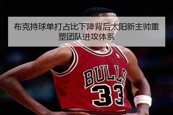 布克持球单打占比下降背后太阳新主帅重塑团队进攻体系